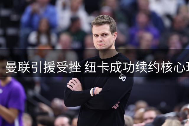 曼联引援受挫 纽卡成功续约核心球员